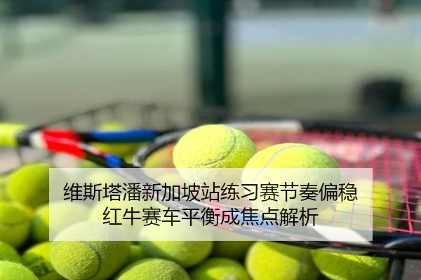 维斯塔潘新加坡站练习赛节奏偏稳 红牛赛车平衡成焦点解析